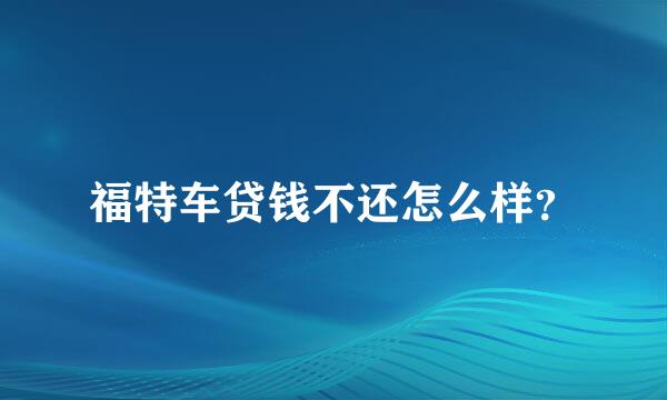 福特车贷钱不还怎么样？