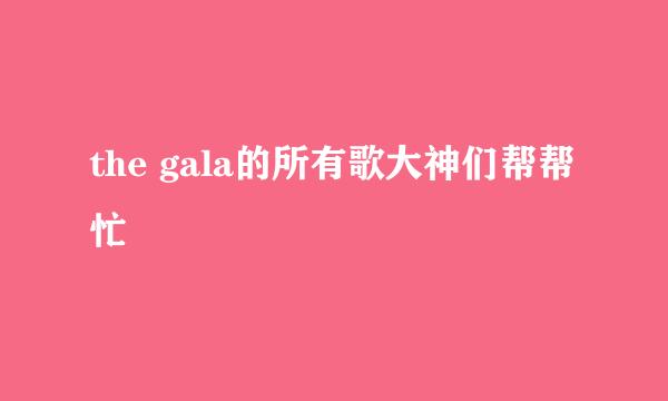 the gala的所有歌大神们帮帮忙