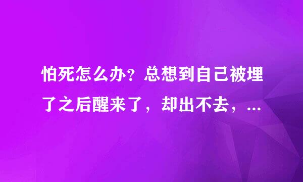 怕死怎么办？总想到自己被埋了之后醒来了，却出不去，一想心里就很绝望，害怕