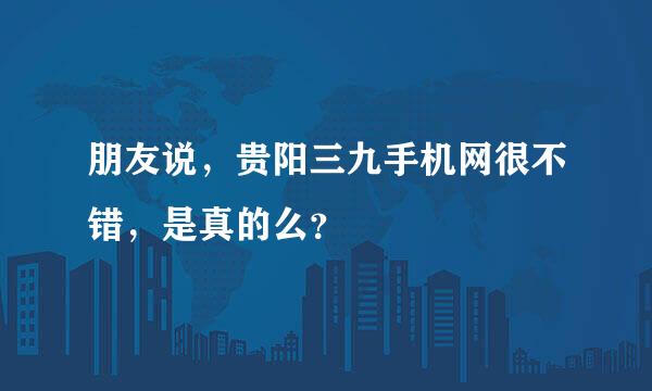 朋友说，贵阳三九手机网很不错，是真的么？