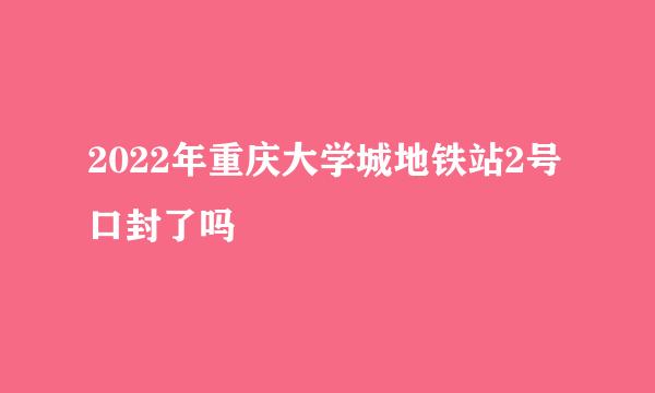 2022年重庆大学城地铁站2号口封了吗