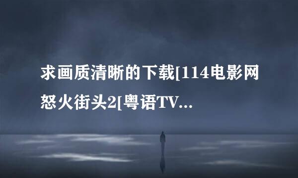 求画质清晰的下载[114电影网怒火街头2[粤语TV]CH14v2种子的网址有发必采纳