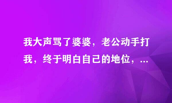 我大声骂了婆婆，老公动手打我，终于明白自己的地位，我是不是该放弃他