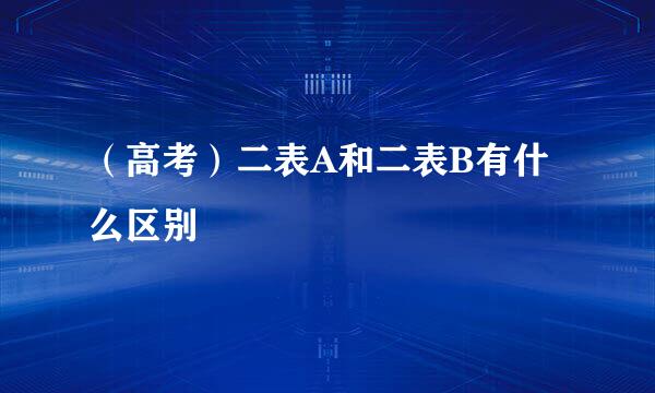 （高考）二表A和二表B有什么区别