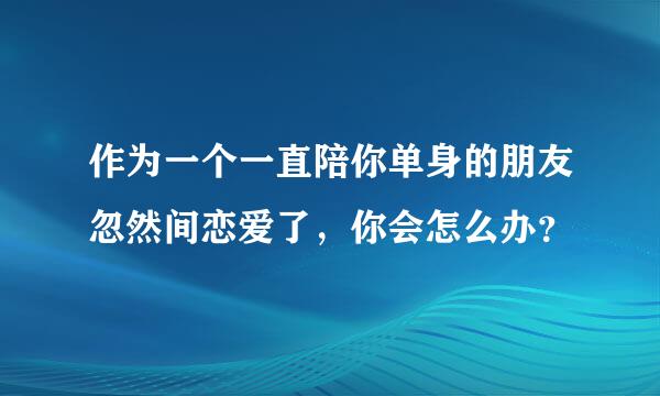 作为一个一直陪你单身的朋友忽然间恋爱了，你会怎么办？