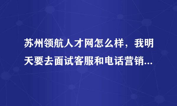 苏州领航人才网怎么样，我明天要去面试客服和电话营销，帮我介绍一些相关信息。