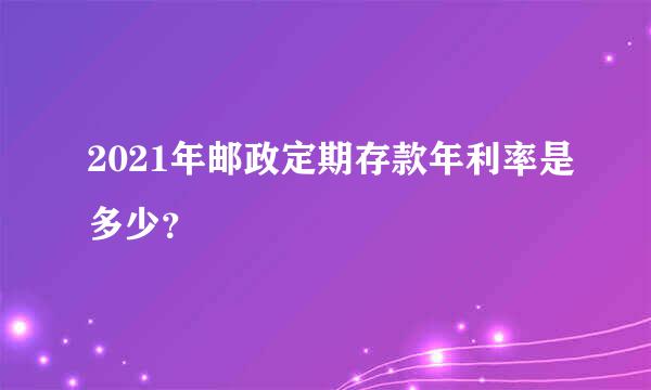 2021年邮政定期存款年利率是多少？