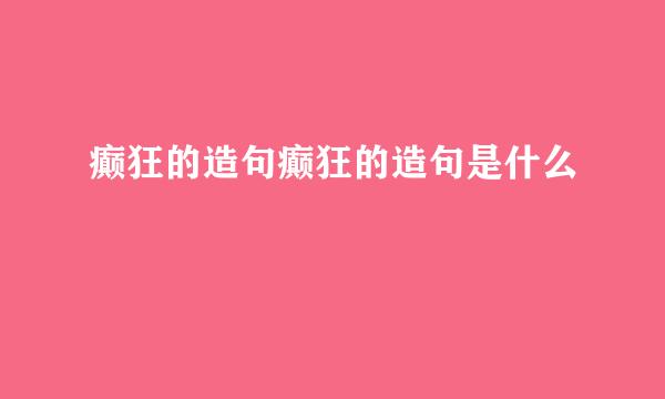 癫狂的造句癫狂的造句是什么