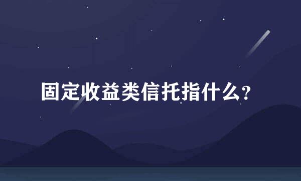 固定收益类信托指什么？