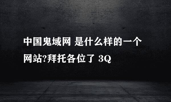 中国鬼域网 是什么样的一个网站?拜托各位了 3Q