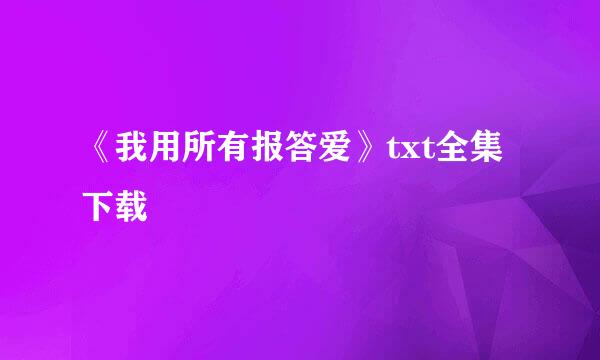 《我用所有报答爱》txt全集下载