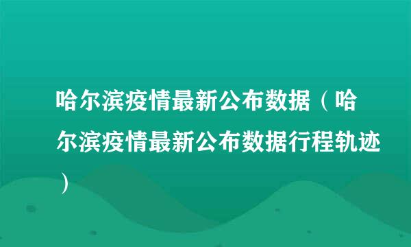 哈尔滨疫情最新公布数据（哈尔滨疫情最新公布数据行程轨迹）