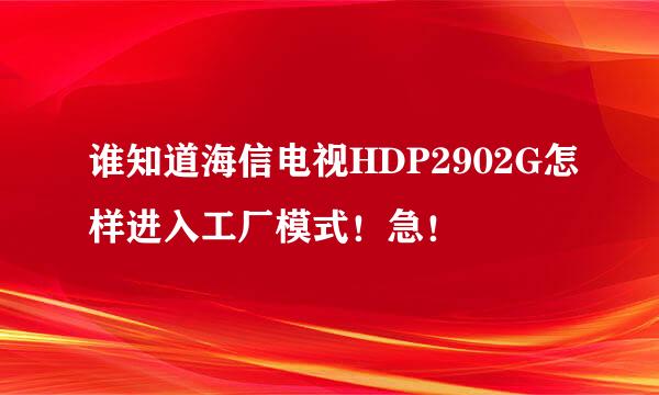 谁知道海信电视HDP2902G怎样进入工厂模式！急！