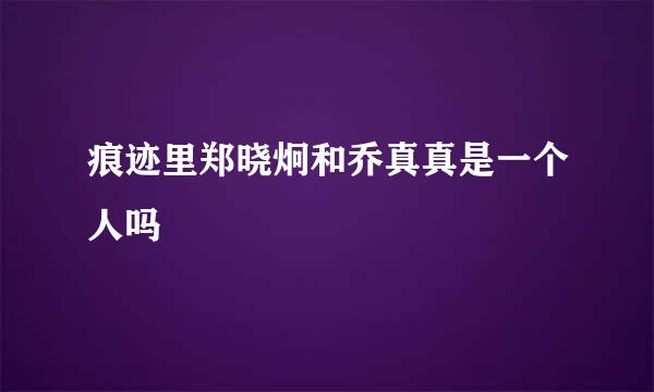 痕迹里郑晓炯和乔真真是一个人吗