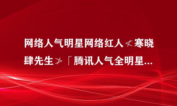 网络人气明星网络红人≮寒晓肆先生≯「腾讯人气全明星」的QQ号码是什么？