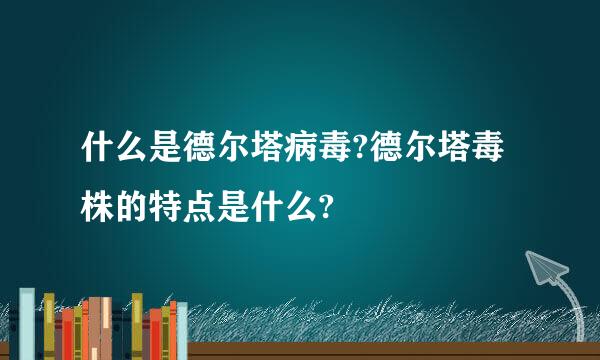 什么是德尔塔病毒?德尔塔毒株的特点是什么?