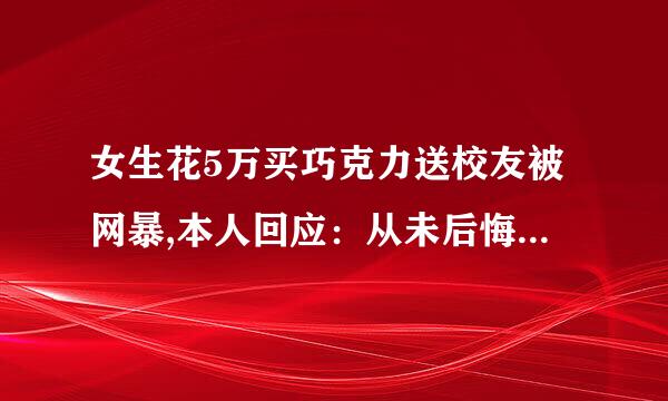 女生花5万买巧克力送校友被网暴,本人回应：从未后悔、清者自清