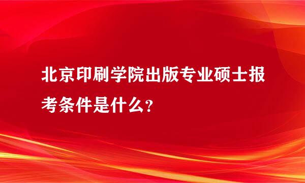 北京印刷学院出版专业硕士报考条件是什么？