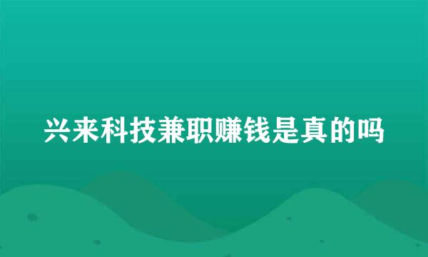 兴来科技兼职赚钱是真的吗