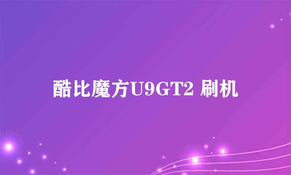 酷比魔方U9GT2 刷机