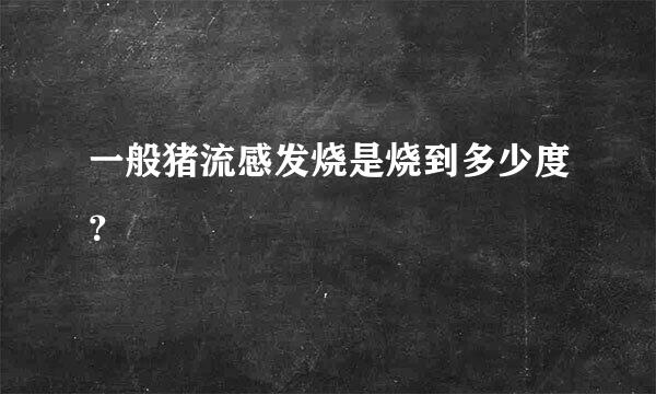 一般猪流感发烧是烧到多少度？