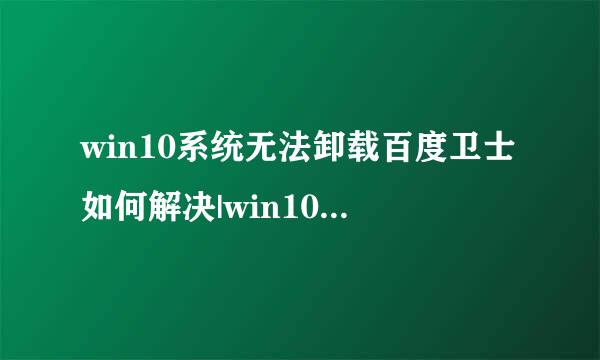 win10系统无法卸载百度卫士如何解决|win10系统卸载百度卫士的技巧