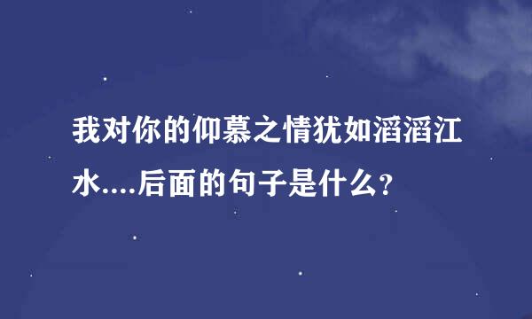 我对你的仰慕之情犹如滔滔江水....后面的句子是什么？