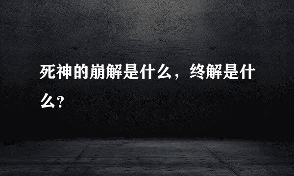 死神的崩解是什么，终解是什么？