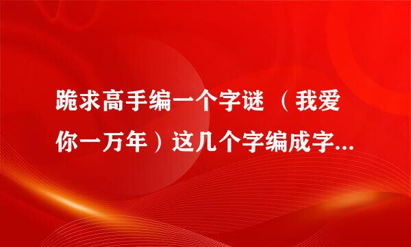 跪求高手编一个字谜 （我爱你一万年）这几个字编成字谜谢谢了