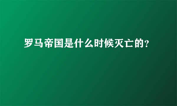 罗马帝国是什么时候灭亡的？