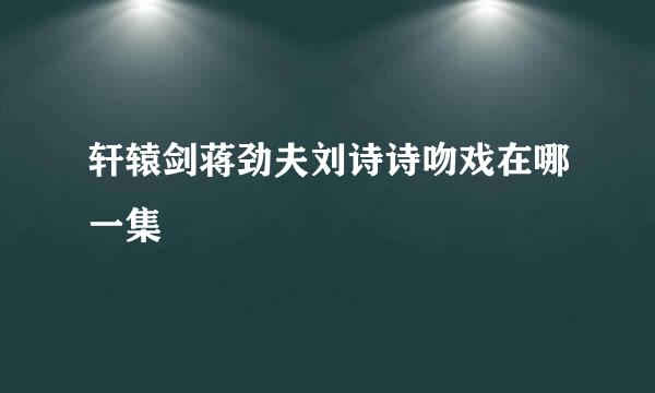 轩辕剑蒋劲夫刘诗诗吻戏在哪一集