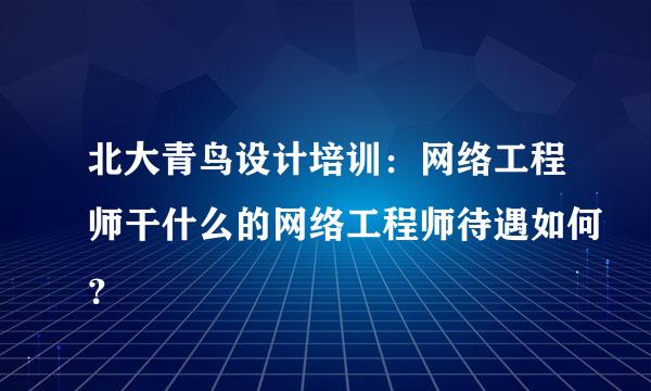 北大青鸟设计培训：网络工程师干什么的网络工程师待遇如何？