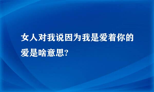 女人对我说因为我是爱着你的爱是啥意思?