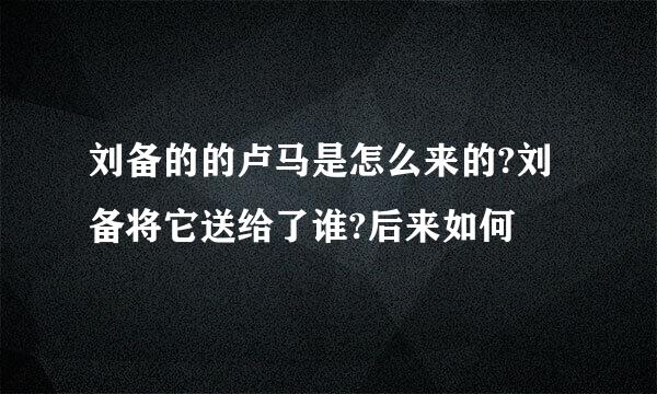 刘备的的卢马是怎么来的?刘备将它送给了谁?后来如何