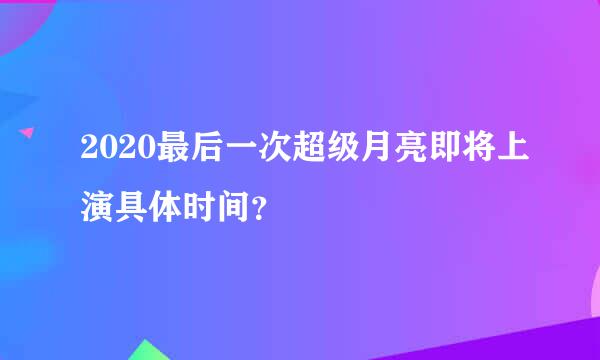 2020最后一次超级月亮即将上演具体时间？