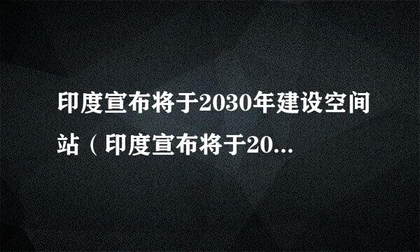 印度宣布将于2030年建设空间站（印度宣布将于2030年建设空间站?）