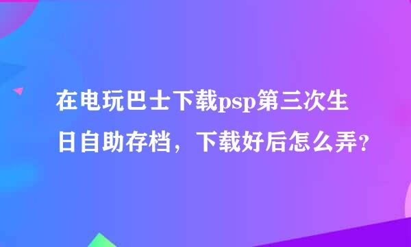 在电玩巴士下载psp第三次生日自助存档，下载好后怎么弄？