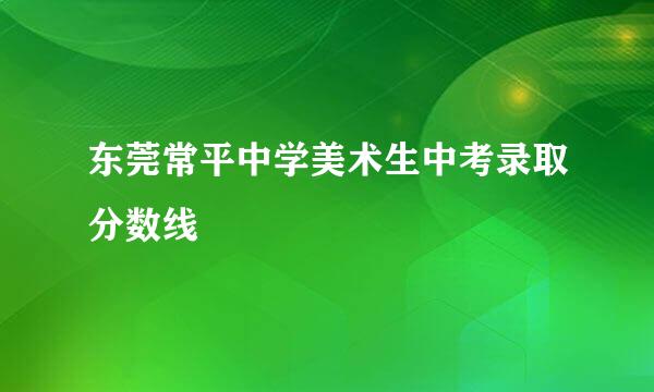 东莞常平中学美术生中考录取分数线