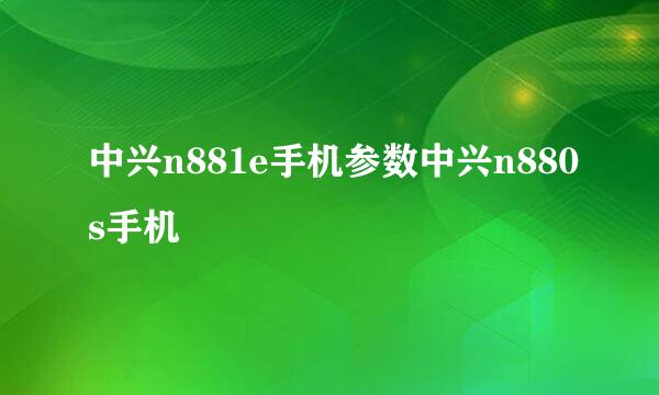 中兴n881e手机参数中兴n880s手机