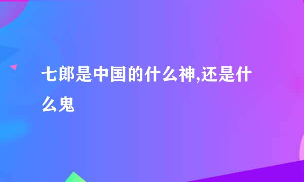 七郎是中国的什么神,还是什么鬼