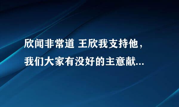 欣闻非常道 王欣我支持他， 我们大家有没好的主意献给他，让他能继续仗义执言，说真话