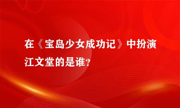 在《宝岛少女成功记》中扮演江文堂的是谁？