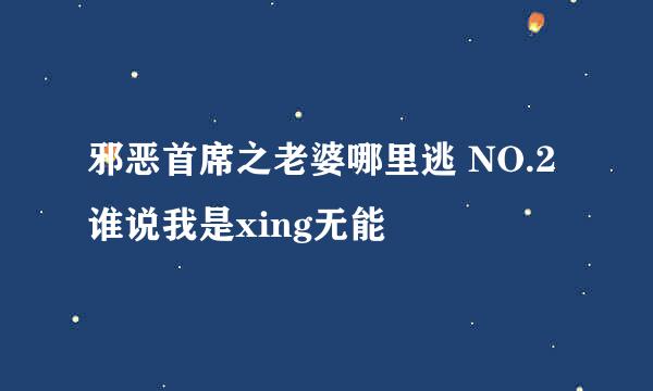 邪恶首席之老婆哪里逃 NO.2 谁说我是xing无能