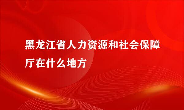 黑龙江省人力资源和社会保障厅在什么地方