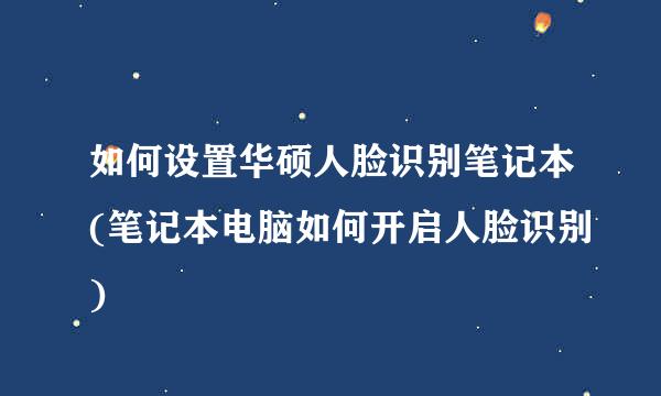 如何设置华硕人脸识别笔记本(笔记本电脑如何开启人脸识别)