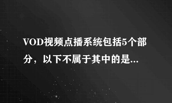 VOD视频点播系统包括5个部分，以下不属于其中的是（　　）。