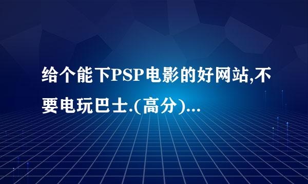 给个能下PSP电影的好网站,不要电玩巴士.(高分)而且是要PMP格式的.