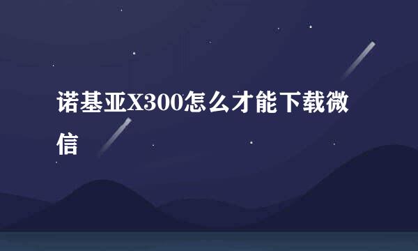 诺基亚X300怎么才能下载微信