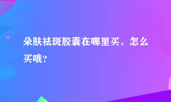 朵肤祛斑胶囊在哪里买，怎么买哦？