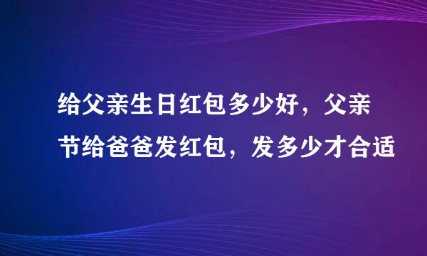 给父亲生日红包多少好，父亲节给爸爸发红包，发多少才合适